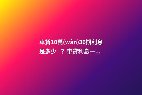 車貸10萬(wàn)36期利息是多少？車貸利息一般怎么算？